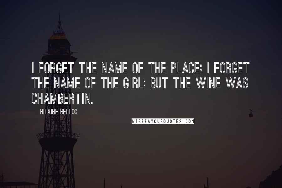 Hilaire Belloc Quotes: I forget the name of the place; I forget the name of the girl; but the wine was Chambertin.