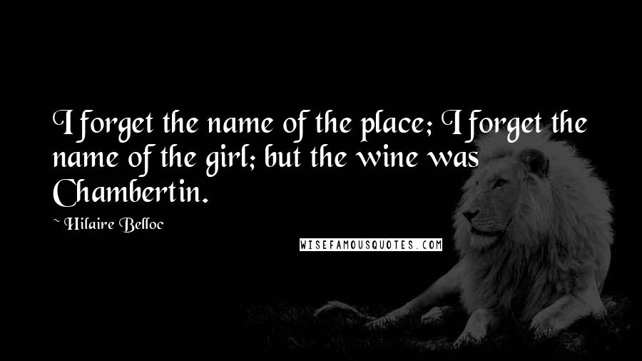 Hilaire Belloc Quotes: I forget the name of the place; I forget the name of the girl; but the wine was Chambertin.