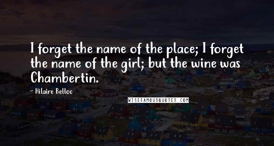 Hilaire Belloc Quotes: I forget the name of the place; I forget the name of the girl; but the wine was Chambertin.