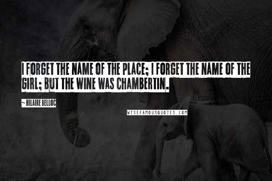 Hilaire Belloc Quotes: I forget the name of the place; I forget the name of the girl; but the wine was Chambertin.