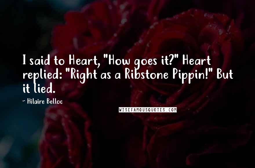 Hilaire Belloc Quotes: I said to Heart, "How goes it?" Heart replied: "Right as a Ribstone Pippin!" But it lied.