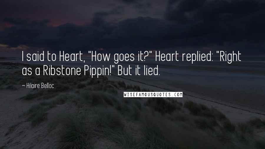 Hilaire Belloc Quotes: I said to Heart, "How goes it?" Heart replied: "Right as a Ribstone Pippin!" But it lied.