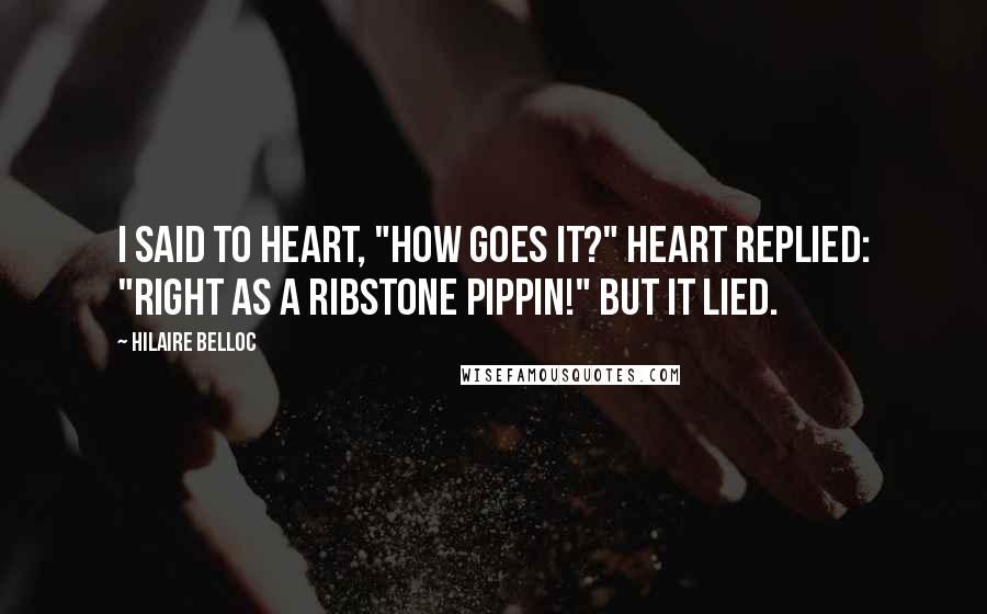 Hilaire Belloc Quotes: I said to Heart, "How goes it?" Heart replied: "Right as a Ribstone Pippin!" But it lied.