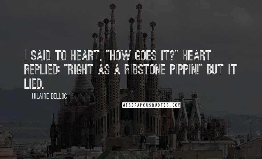 Hilaire Belloc Quotes: I said to Heart, "How goes it?" Heart replied: "Right as a Ribstone Pippin!" But it lied.