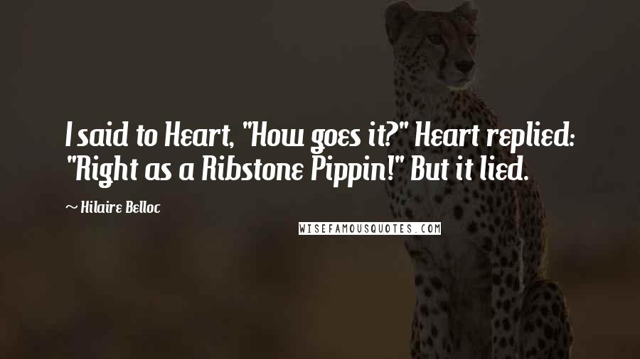 Hilaire Belloc Quotes: I said to Heart, "How goes it?" Heart replied: "Right as a Ribstone Pippin!" But it lied.