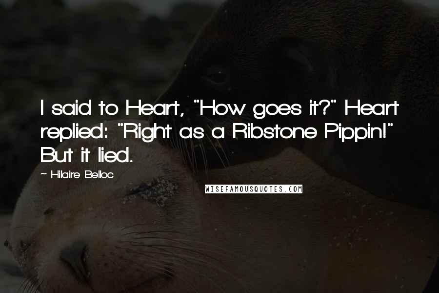 Hilaire Belloc Quotes: I said to Heart, "How goes it?" Heart replied: "Right as a Ribstone Pippin!" But it lied.