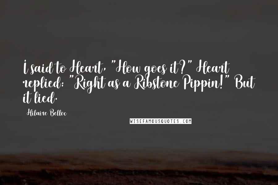 Hilaire Belloc Quotes: I said to Heart, "How goes it?" Heart replied: "Right as a Ribstone Pippin!" But it lied.