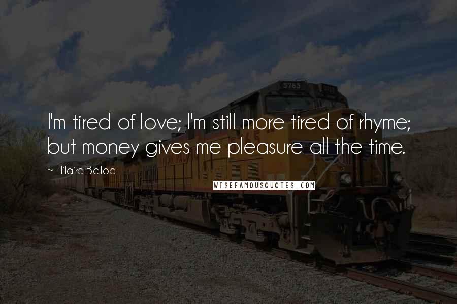 Hilaire Belloc Quotes: I'm tired of love; I'm still more tired of rhyme; but money gives me pleasure all the time.
