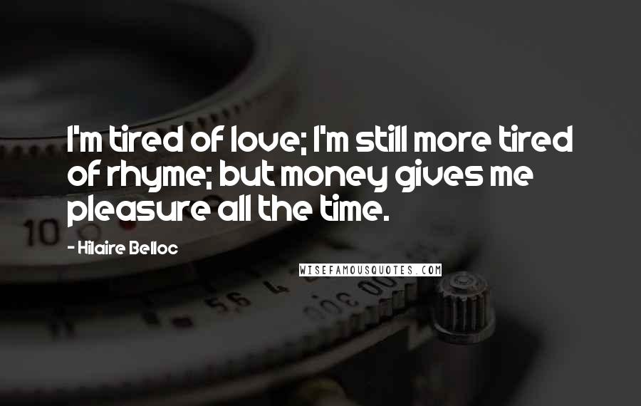 Hilaire Belloc Quotes: I'm tired of love; I'm still more tired of rhyme; but money gives me pleasure all the time.
