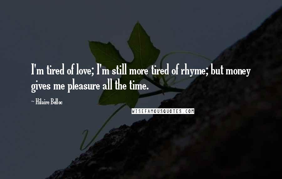 Hilaire Belloc Quotes: I'm tired of love; I'm still more tired of rhyme; but money gives me pleasure all the time.