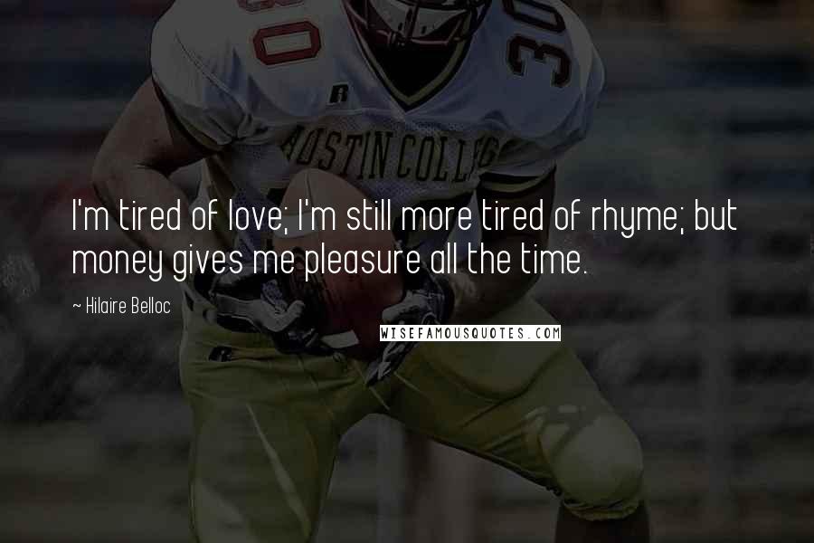 Hilaire Belloc Quotes: I'm tired of love; I'm still more tired of rhyme; but money gives me pleasure all the time.