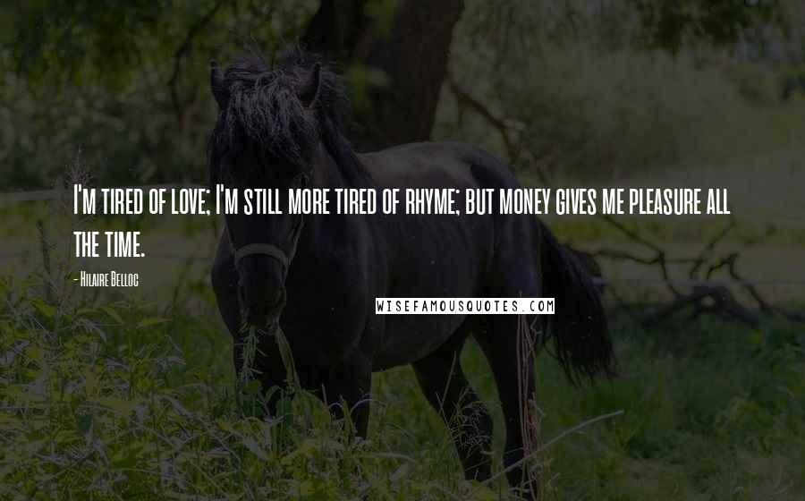 Hilaire Belloc Quotes: I'm tired of love; I'm still more tired of rhyme; but money gives me pleasure all the time.