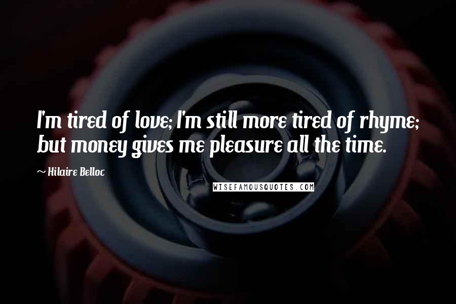 Hilaire Belloc Quotes: I'm tired of love; I'm still more tired of rhyme; but money gives me pleasure all the time.