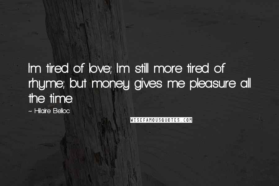 Hilaire Belloc Quotes: I'm tired of love; I'm still more tired of rhyme; but money gives me pleasure all the time.