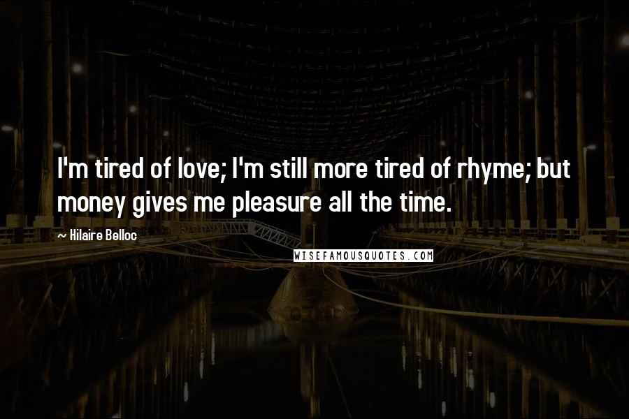Hilaire Belloc Quotes: I'm tired of love; I'm still more tired of rhyme; but money gives me pleasure all the time.
