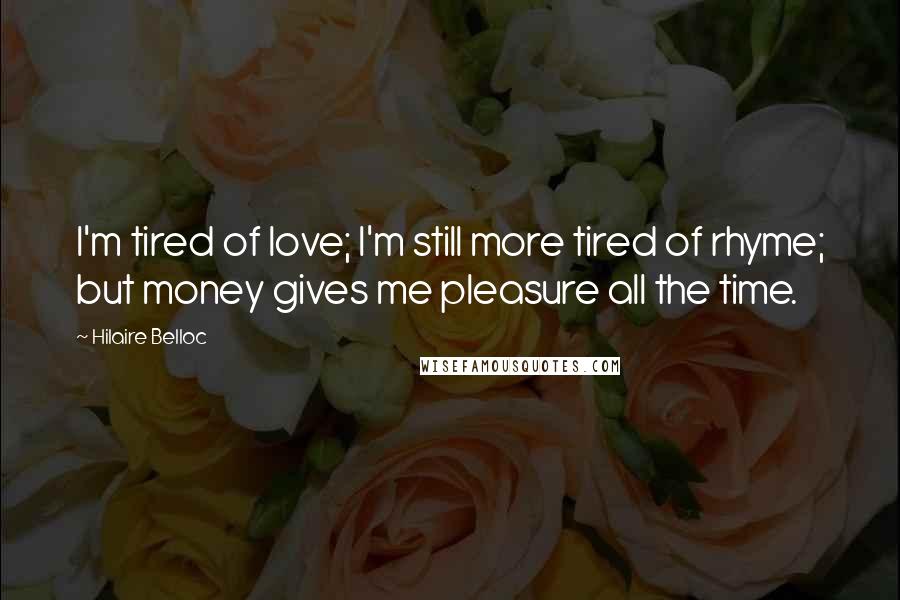Hilaire Belloc Quotes: I'm tired of love; I'm still more tired of rhyme; but money gives me pleasure all the time.