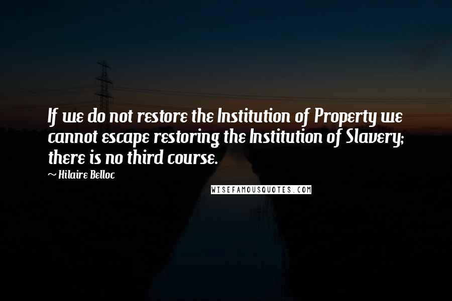 Hilaire Belloc Quotes: If we do not restore the Institution of Property we cannot escape restoring the Institution of Slavery; there is no third course.