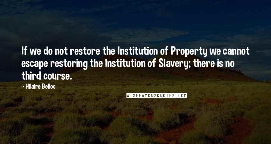 Hilaire Belloc Quotes: If we do not restore the Institution of Property we cannot escape restoring the Institution of Slavery; there is no third course.