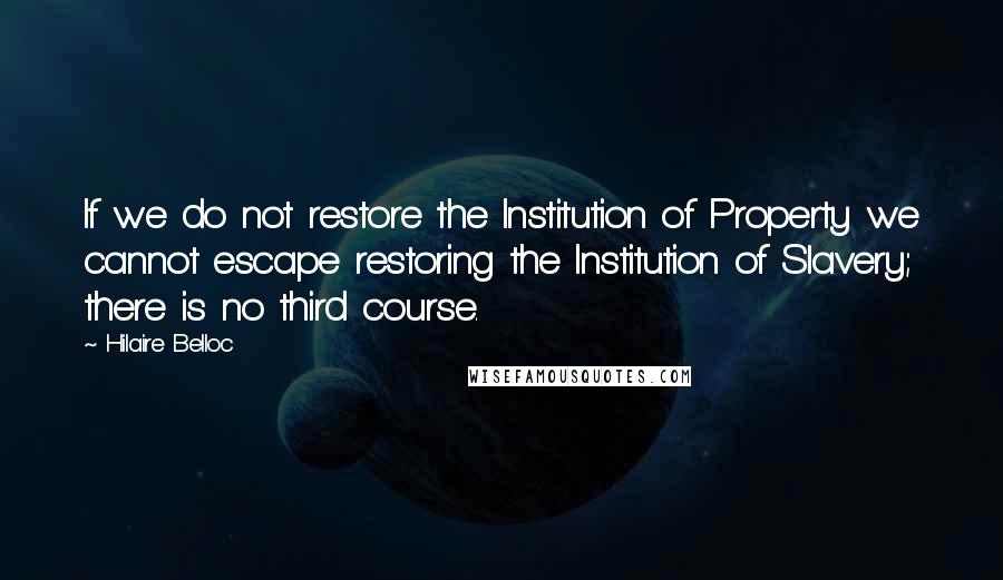 Hilaire Belloc Quotes: If we do not restore the Institution of Property we cannot escape restoring the Institution of Slavery; there is no third course.