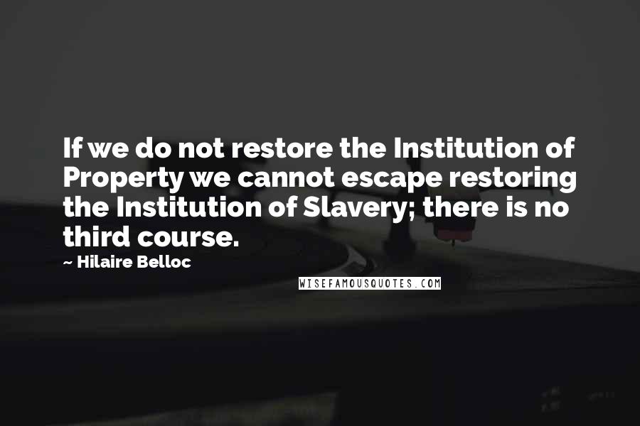 Hilaire Belloc Quotes: If we do not restore the Institution of Property we cannot escape restoring the Institution of Slavery; there is no third course.