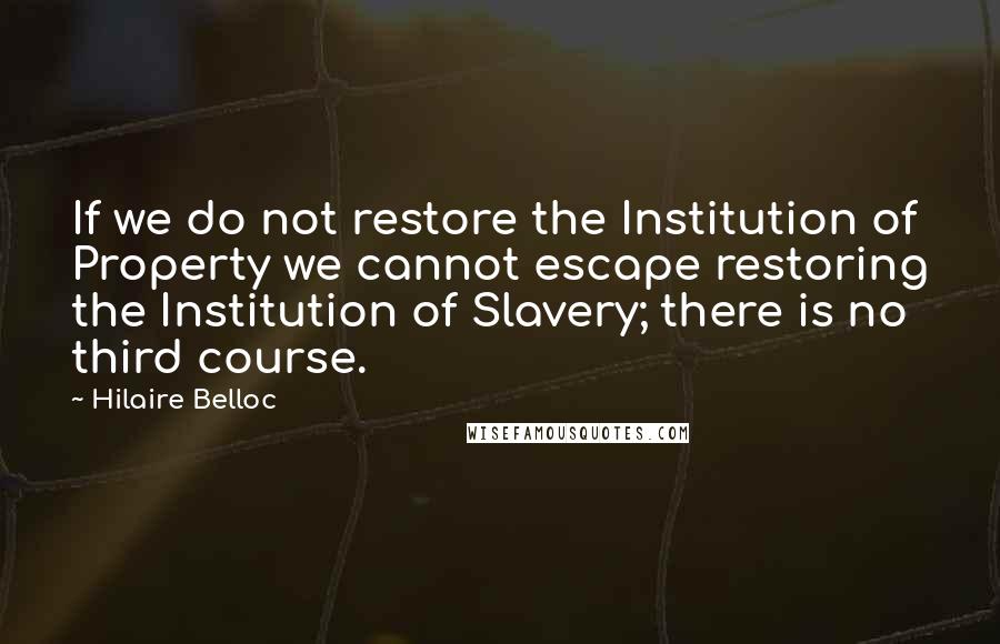 Hilaire Belloc Quotes: If we do not restore the Institution of Property we cannot escape restoring the Institution of Slavery; there is no third course.