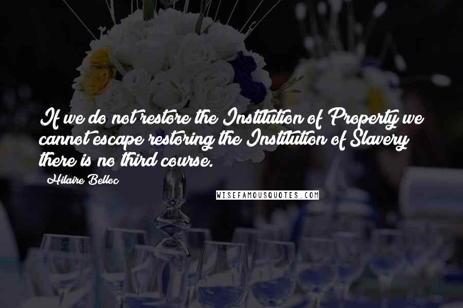 Hilaire Belloc Quotes: If we do not restore the Institution of Property we cannot escape restoring the Institution of Slavery; there is no third course.