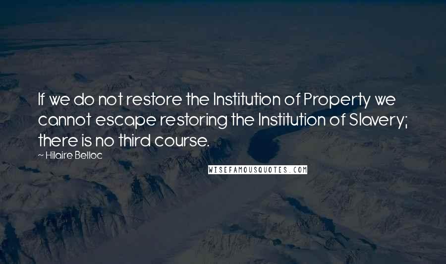 Hilaire Belloc Quotes: If we do not restore the Institution of Property we cannot escape restoring the Institution of Slavery; there is no third course.