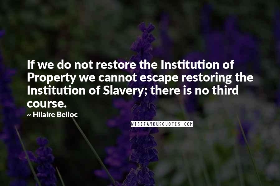 Hilaire Belloc Quotes: If we do not restore the Institution of Property we cannot escape restoring the Institution of Slavery; there is no third course.