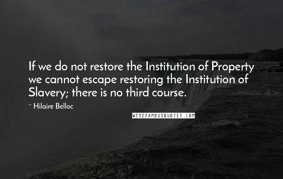 Hilaire Belloc Quotes: If we do not restore the Institution of Property we cannot escape restoring the Institution of Slavery; there is no third course.