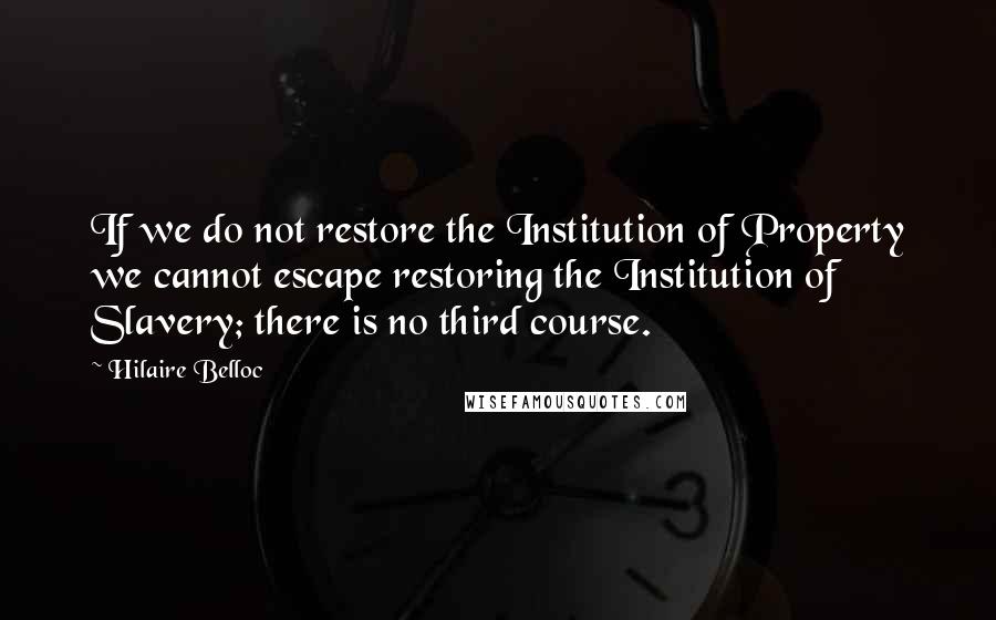 Hilaire Belloc Quotes: If we do not restore the Institution of Property we cannot escape restoring the Institution of Slavery; there is no third course.