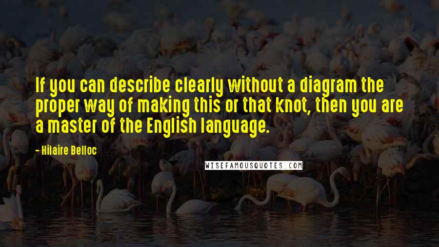 Hilaire Belloc Quotes: If you can describe clearly without a diagram the proper way of making this or that knot, then you are a master of the English language.