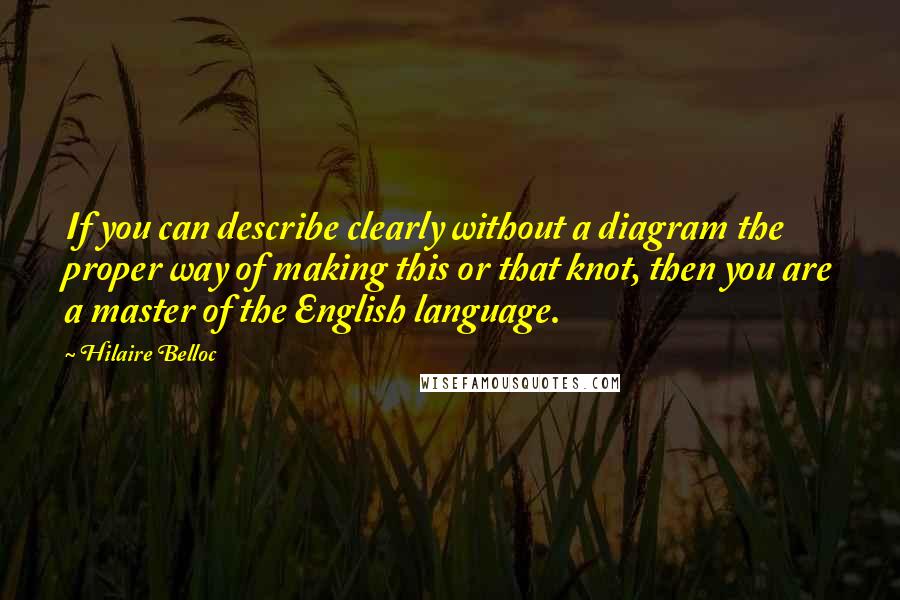 Hilaire Belloc Quotes: If you can describe clearly without a diagram the proper way of making this or that knot, then you are a master of the English language.