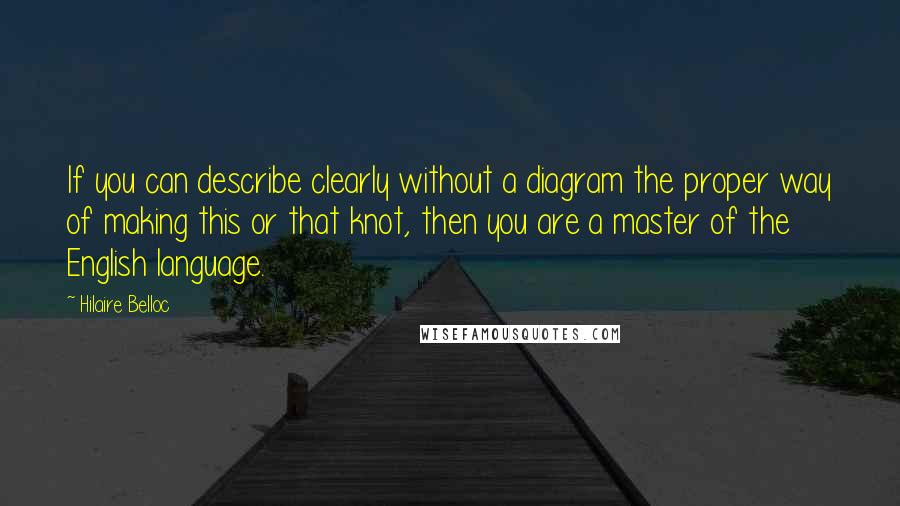 Hilaire Belloc Quotes: If you can describe clearly without a diagram the proper way of making this or that knot, then you are a master of the English language.