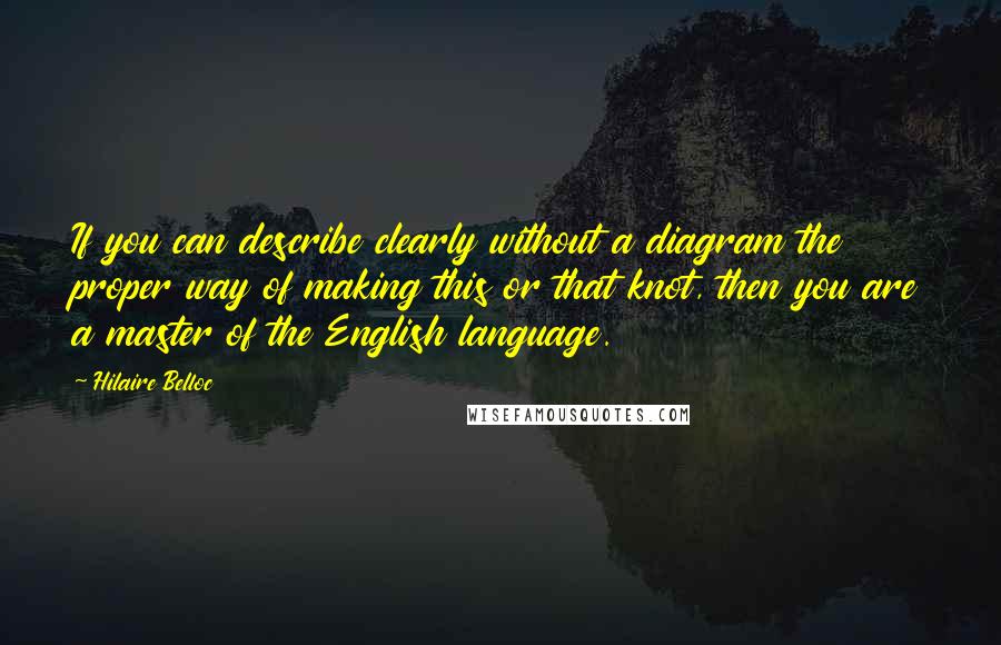 Hilaire Belloc Quotes: If you can describe clearly without a diagram the proper way of making this or that knot, then you are a master of the English language.