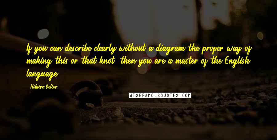 Hilaire Belloc Quotes: If you can describe clearly without a diagram the proper way of making this or that knot, then you are a master of the English language.