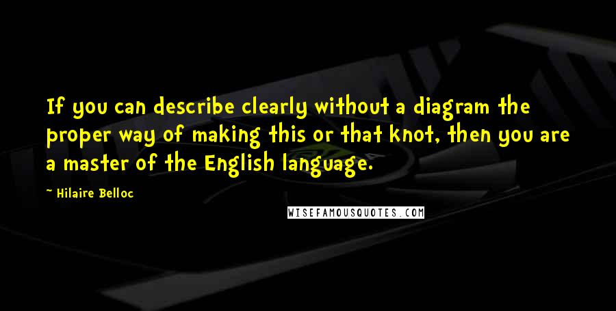 Hilaire Belloc Quotes: If you can describe clearly without a diagram the proper way of making this or that knot, then you are a master of the English language.