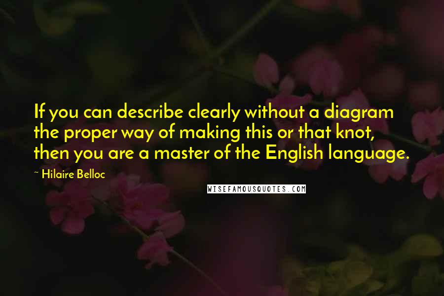 Hilaire Belloc Quotes: If you can describe clearly without a diagram the proper way of making this or that knot, then you are a master of the English language.