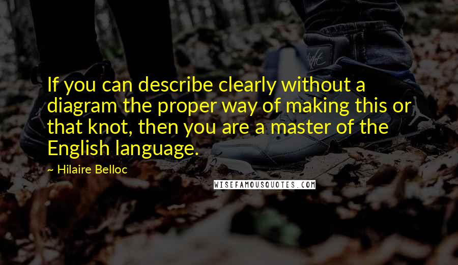 Hilaire Belloc Quotes: If you can describe clearly without a diagram the proper way of making this or that knot, then you are a master of the English language.