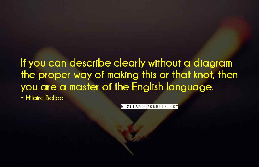 Hilaire Belloc Quotes: If you can describe clearly without a diagram the proper way of making this or that knot, then you are a master of the English language.