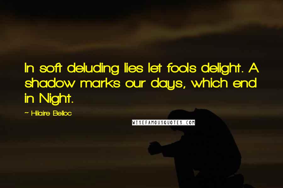 Hilaire Belloc Quotes: In soft deluding lies let fools delight. A shadow marks our days, which end in Night.