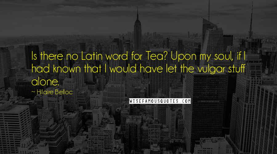 Hilaire Belloc Quotes: Is there no Latin word for Tea? Upon my soul, if I had known that I would have let the vulgar stuff alone.
