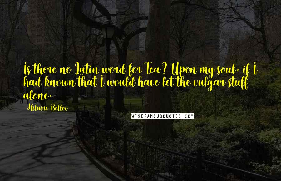 Hilaire Belloc Quotes: Is there no Latin word for Tea? Upon my soul, if I had known that I would have let the vulgar stuff alone.