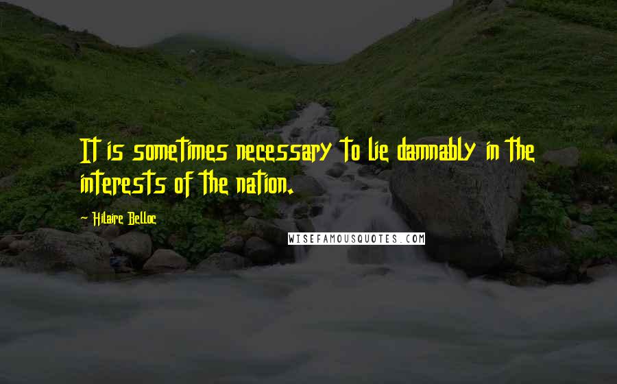 Hilaire Belloc Quotes: It is sometimes necessary to lie damnably in the interests of the nation.