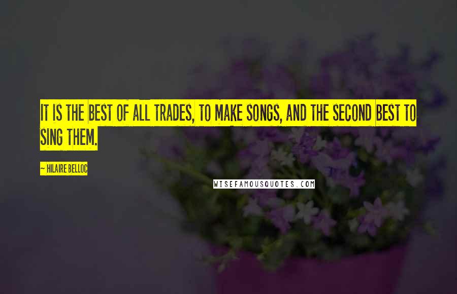 Hilaire Belloc Quotes: It is the best of all trades, to make songs, and the second best to sing them.