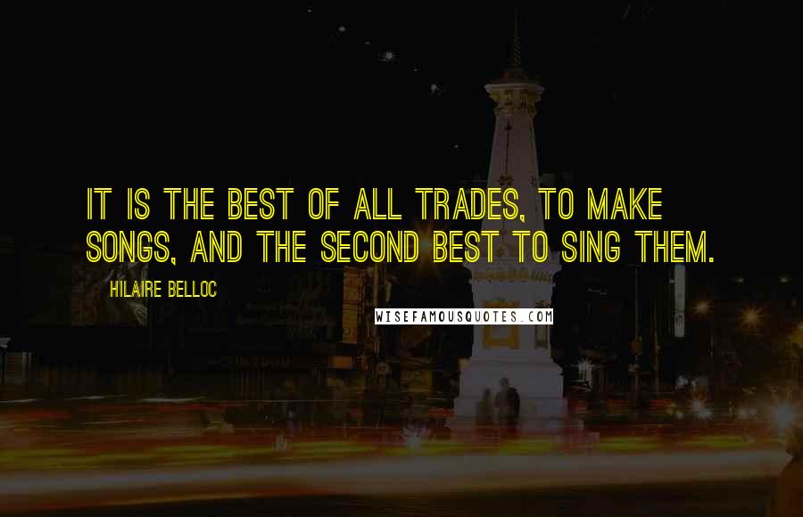 Hilaire Belloc Quotes: It is the best of all trades, to make songs, and the second best to sing them.