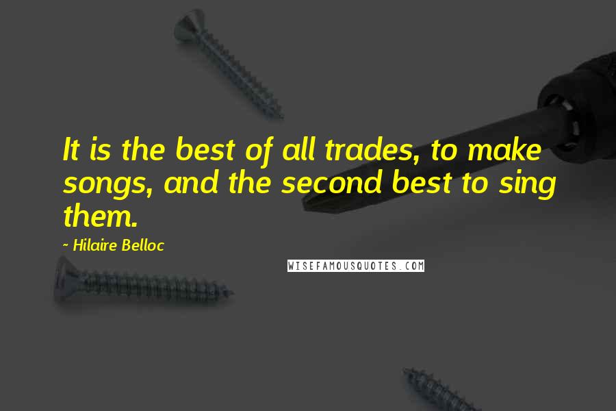 Hilaire Belloc Quotes: It is the best of all trades, to make songs, and the second best to sing them.