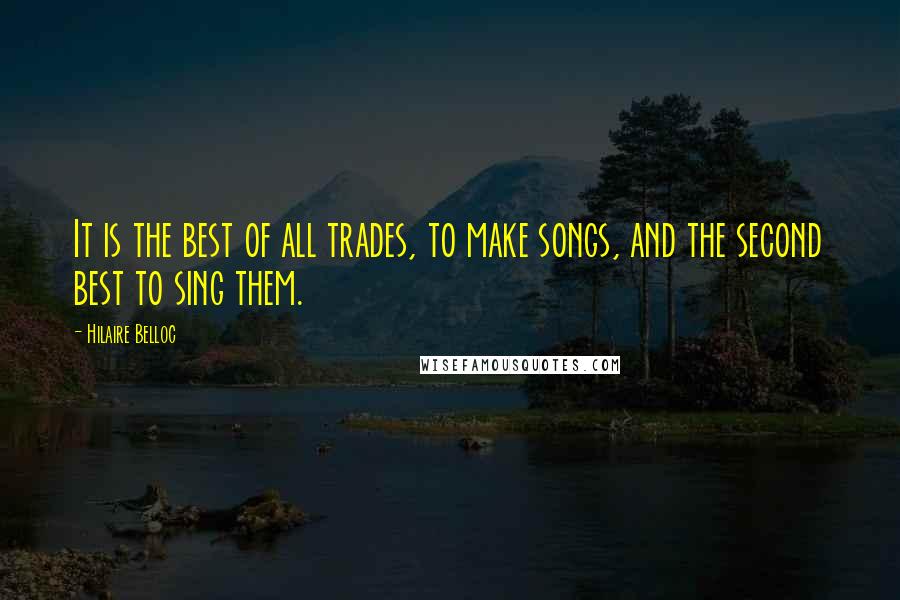 Hilaire Belloc Quotes: It is the best of all trades, to make songs, and the second best to sing them.