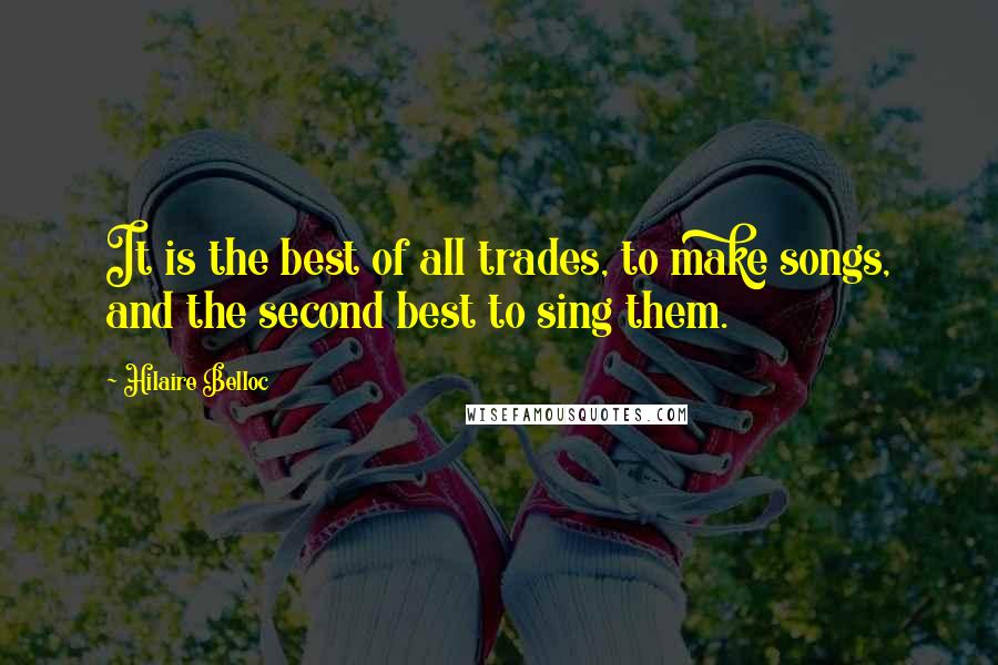 Hilaire Belloc Quotes: It is the best of all trades, to make songs, and the second best to sing them.