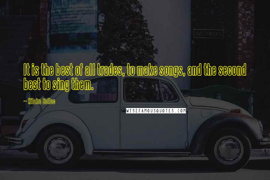 Hilaire Belloc Quotes: It is the best of all trades, to make songs, and the second best to sing them.