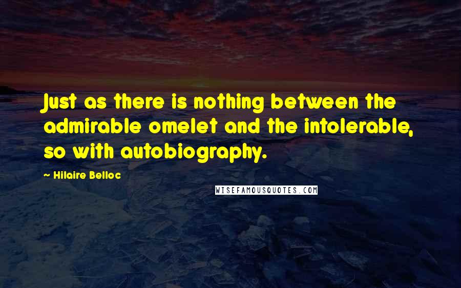 Hilaire Belloc Quotes: Just as there is nothing between the admirable omelet and the intolerable, so with autobiography.